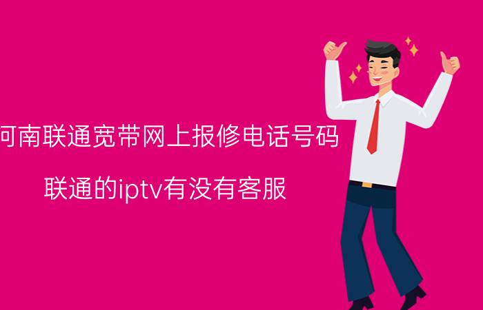 河南联通宽带网上报修电话号码 联通的iptv有没有客服？